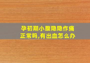 孕初期小腹隐隐作痛正常吗,有出血怎么办