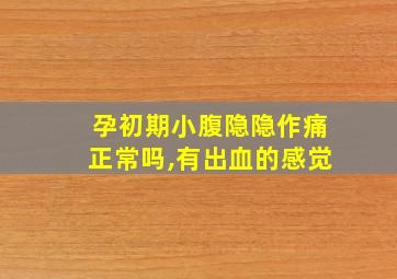 孕初期小腹隐隐作痛正常吗,有出血的感觉