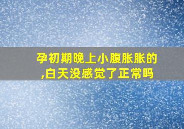 孕初期晚上小腹胀胀的,白天没感觉了正常吗