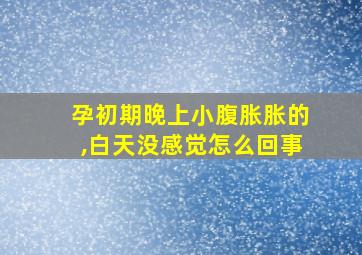 孕初期晚上小腹胀胀的,白天没感觉怎么回事