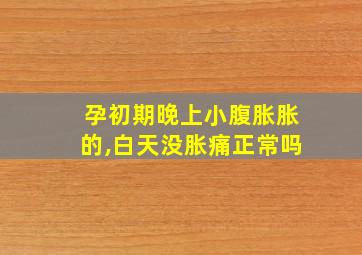 孕初期晚上小腹胀胀的,白天没胀痛正常吗