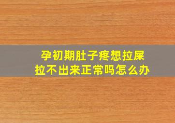 孕初期肚子疼想拉屎拉不出来正常吗怎么办