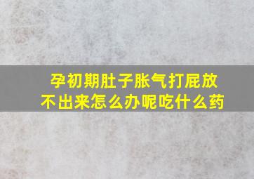 孕初期肚子胀气打屁放不出来怎么办呢吃什么药