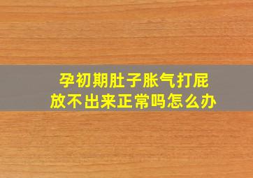 孕初期肚子胀气打屁放不出来正常吗怎么办