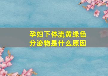 孕妇下体流黄绿色分泌物是什么原因