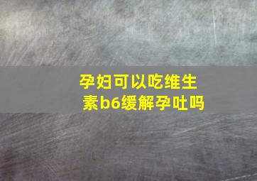 孕妇可以吃维生素b6缓解孕吐吗