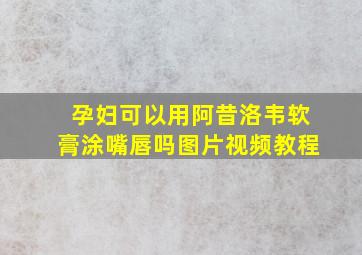 孕妇可以用阿昔洛韦软膏涂嘴唇吗图片视频教程