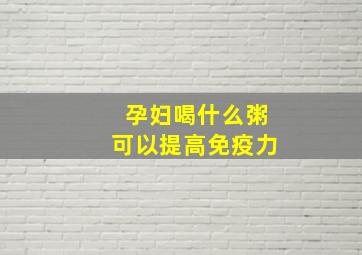 孕妇喝什么粥可以提高免疫力