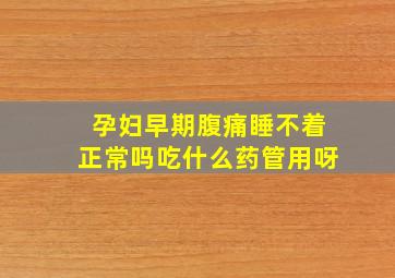 孕妇早期腹痛睡不着正常吗吃什么药管用呀