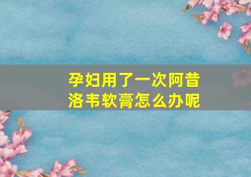 孕妇用了一次阿昔洛韦软膏怎么办呢