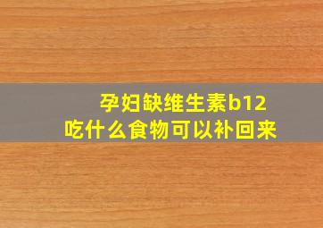 孕妇缺维生素b12吃什么食物可以补回来