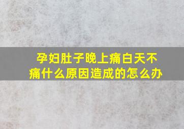 孕妇肚子晚上痛白天不痛什么原因造成的怎么办