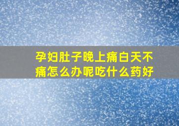 孕妇肚子晚上痛白天不痛怎么办呢吃什么药好