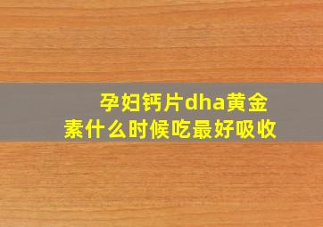 孕妇钙片dha黄金素什么时候吃最好吸收