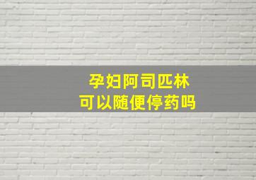 孕妇阿司匹林可以随便停药吗