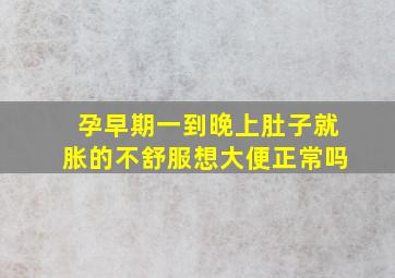 孕早期一到晚上肚子就胀的不舒服想大便正常吗