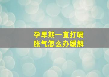 孕早期一直打嗝胀气怎么办缓解