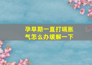 孕早期一直打嗝胀气怎么办缓解一下