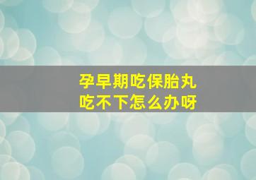 孕早期吃保胎丸吃不下怎么办呀