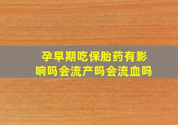 孕早期吃保胎药有影响吗会流产吗会流血吗