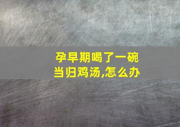 孕早期喝了一碗当归鸡汤,怎么办