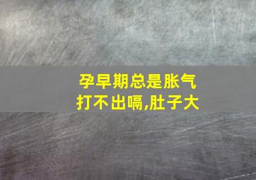 孕早期总是胀气打不出嗝,肚子大