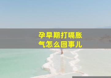 孕早期打嗝胀气怎么回事儿