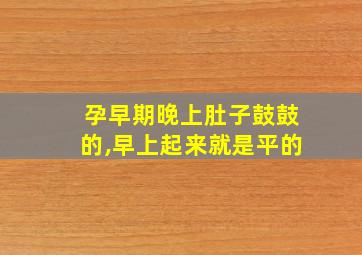 孕早期晚上肚子鼓鼓的,早上起来就是平的