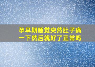 孕早期睡觉突然肚子痛一下然后就好了正常吗