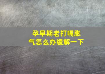 孕早期老打嗝胀气怎么办缓解一下