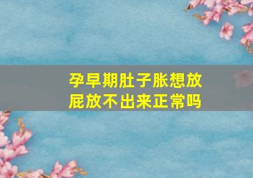 孕早期肚子胀想放屁放不出来正常吗