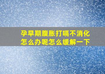 孕早期腹胀打嗝不消化怎么办呢怎么缓解一下