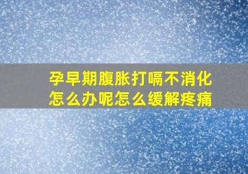 孕早期腹胀打嗝不消化怎么办呢怎么缓解疼痛