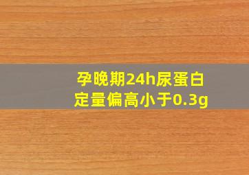 孕晚期24h尿蛋白定量偏高小于0.3g