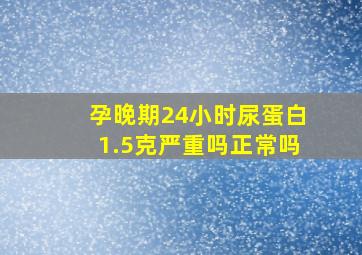 孕晚期24小时尿蛋白1.5克严重吗正常吗