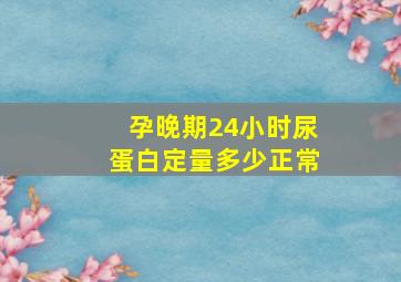 孕晚期24小时尿蛋白定量多少正常