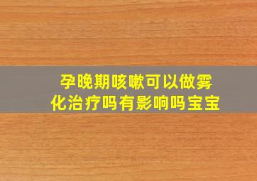 孕晚期咳嗽可以做雾化治疗吗有影响吗宝宝