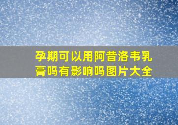 孕期可以用阿昔洛韦乳膏吗有影响吗图片大全