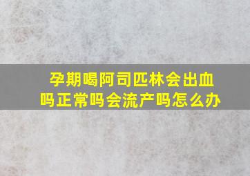 孕期喝阿司匹林会出血吗正常吗会流产吗怎么办