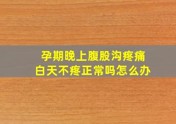 孕期晚上腹股沟疼痛白天不疼正常吗怎么办