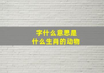 字什么意思是什么生肖的动物