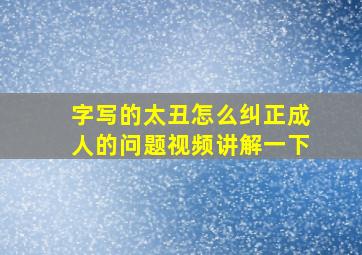 字写的太丑怎么纠正成人的问题视频讲解一下