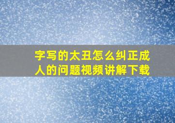 字写的太丑怎么纠正成人的问题视频讲解下载