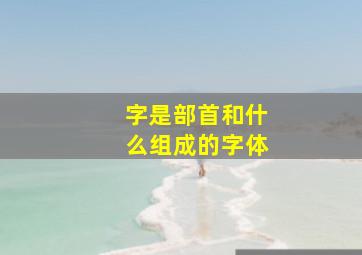 字是部首和什么组成的字体