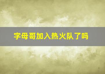 字母哥加入热火队了吗