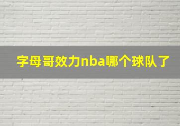 字母哥效力nba哪个球队了