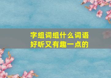 字组词组什么词语好听又有趣一点的