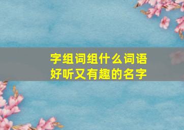 字组词组什么词语好听又有趣的名字