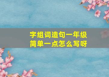 字组词造句一年级简单一点怎么写呀