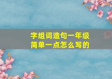 字组词造句一年级简单一点怎么写的